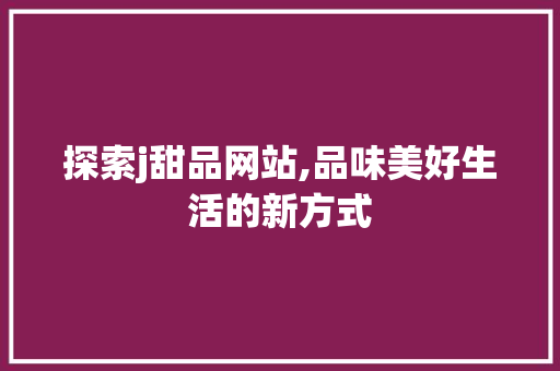 探索j甜品网站,品味美好生活的新方式 探索j甜品网站,品味美好生活的新方式 神马SEO