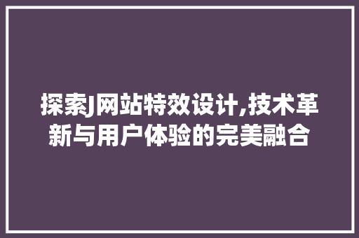 探索J网站特效设计,技术革新与用户体验的完美融合 探索J网站特效设计,技术革新与用户体验的完美融合 搜狗SEO