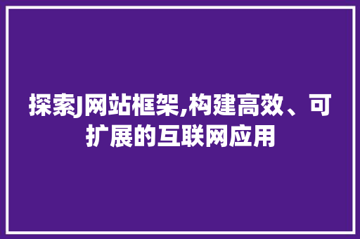探索J网站框架,构建高效、可扩展的互联网应用 探索J网站框架,构建高效、可扩展的互联网应用 网站建设公司