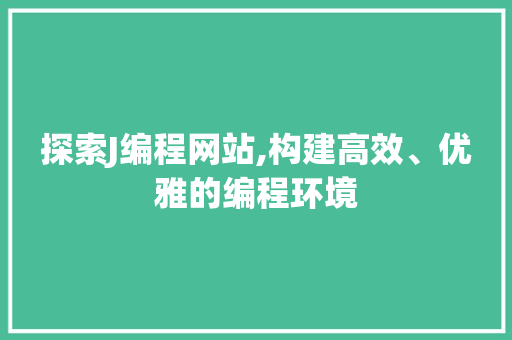 探索J编程网站,构建高效、优雅的编程环境 探索J编程网站,构建高效、优雅的编程环境 搜狗SEO