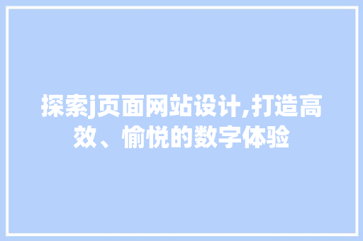 探索j页面网站设计,打造高效、愉悦的数字体验 探索j页面网站设计,打造高效、愉悦的数字体验 神马SEO