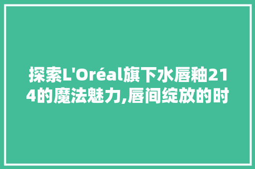 探索L 探索L'Oréal旗下水唇釉214的魔法魅力,唇间绽放的时尚艺术 SEO关键词