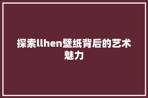 探索llhen壁纸背后的艺术魅力 探索llhen壁纸背后的艺术魅力 百度SEO