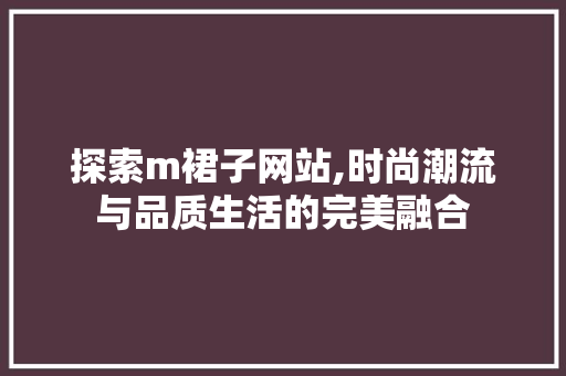 探索m裙子网站,时尚潮流与品质生活的完美融合