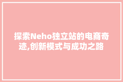 探索Neho独立站的电商奇迹,创新模式与成功之路 探索Neho独立站的电商奇迹,创新模式与成功之路 神马SEO