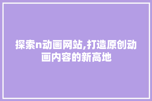 探索n动画网站,打造原创动画内容的新高地 探索n动画网站,打造原创动画内容的新高地 神马SEO