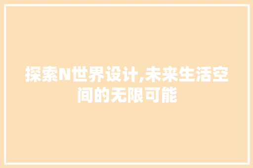 探索N世界设计,未来生活空间的无限可能 探索N世界设计,未来生活空间的无限可能 搜狗SEO
