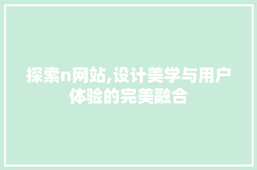 探索n网站,设计美学与用户体验的完美融合 探索n网站,设计美学与用户体验的完美融合 搜狗SEO