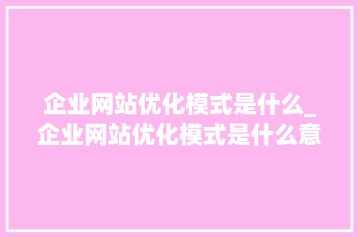 企业网站优化模式是什么_企业网站优化模式是什么意思。 企业网站优化模式是什么_企业网站优化模式是什么意思。 搜狗SEO
