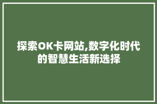 探索OK卡网站,数字化时代的智慧生活新选择 探索OK卡网站,数字化时代的智慧生活新选择 神马SEO