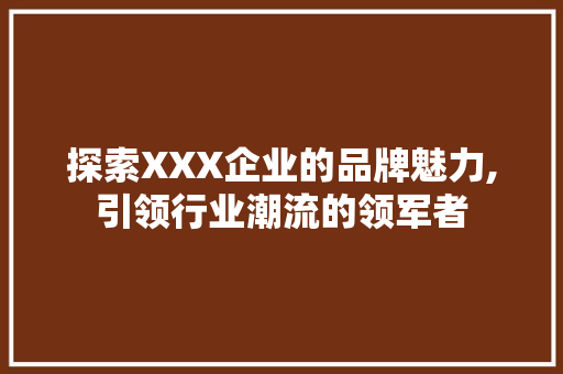 探索XXX企业的品牌魅力,引领行业潮流的领军者 探索XXX企业的品牌魅力,引领行业潮流的领军者 神马SEO