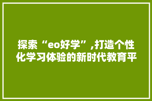 探索“eo好学”,打造个性化学习体验的新时代教育平台 探索“eo好学”,打造个性化学习体验的新时代教育平台 网站建设公司