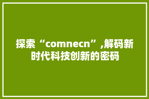 探索“comnecn”,解码新时代科技创新的密码 探索“comnecn”,解码新时代科技创新的密码 SEO关键词