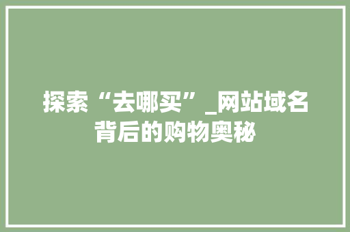 探索“去哪买”_网站域名背后的购物奥秘 探索“去哪买”_网站域名背后的购物奥秘 搜狗SEO
