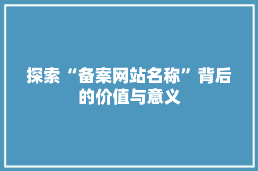 探索“备案网站名称”背后的价值与意义 探索“备案网站名称”背后的价值与意义 搜狗SEO