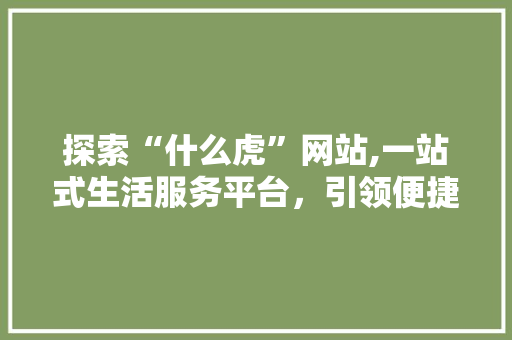 探索“什么虎”网站,一站式生活服务平台，引领便捷生活新潮流 探索“什么虎”网站,一站式生活服务平台，引领便捷生活新潮流 神马SEO