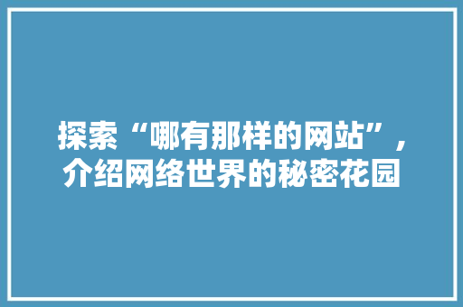 探索“哪有那样的网站”,介绍网络世界的秘密花园 探索“哪有那样的网站”,介绍网络世界的秘密花园 SEO关键词
