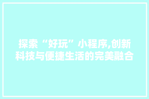 探索“好玩”小程序,创新科技与便捷生活的完美融合 探索“好玩”小程序,创新科技与便捷生活的完美融合 百度SEO