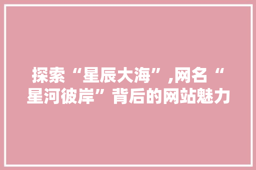 探索“星辰大海”,网名“星河彼岸”背后的网站魅力 探索“星辰大海”,网名“星河彼岸”背后的网站魅力 必应SEO