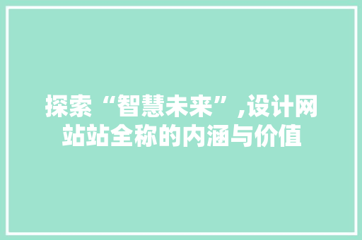 探索“智慧未来”,设计网站站全称的内涵与价值 探索“智慧未来”,设计网站站全称的内涵与价值 SEO关键词