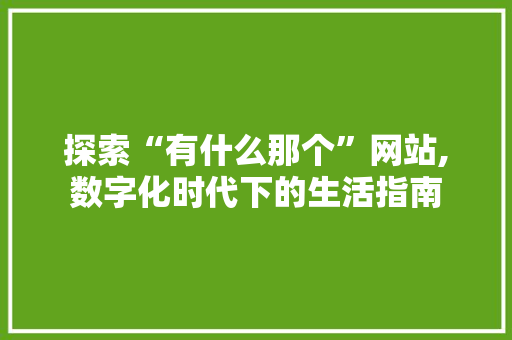 探索“有什么那个”网站,数字化时代下的生活指南 探索“有什么那个”网站,数字化时代下的生活指南 搜狗SEO