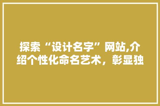 探索“设计名字”网站,介绍个性化命名艺术，彰显独特品牌魅力