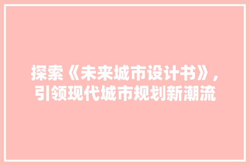 探索《未来城市设计书》,引领现代城市规划新潮流 探索《未来城市设计书》,引领现代城市规划新潮流 网站建设公司