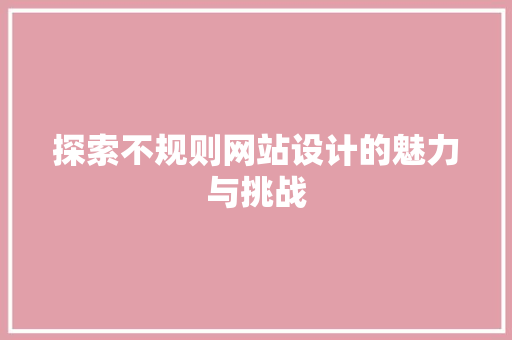 探索不规则网站设计的魅力与挑战 探索不规则网站设计的魅力与挑战 搜狗SEO