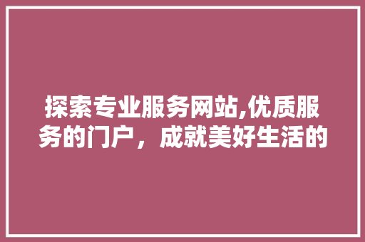 探索专业服务网站,优质服务的门户，成就美好生活的助力 探索专业服务网站,优质服务的门户，成就美好生活的助力 百度SEO