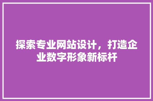 探索专业网站设计，打造企业数字形象新标杆 探索专业网站设计，打造企业数字形象新标杆 搜狗SEO