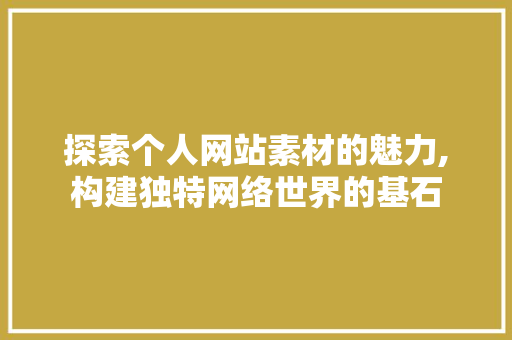 探索个人网站素材的魅力,构建独特网络世界的基石 探索个人网站素材的魅力,构建独特网络世界的基石 神马SEO