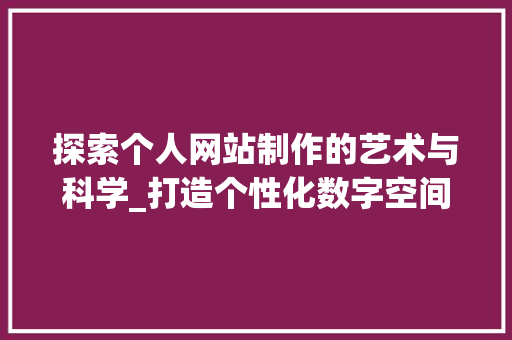 探索个人网站制作的艺术与科学_打造个性化数字空间 探索个人网站制作的艺术与科学_打造个性化数字空间 必应SEO