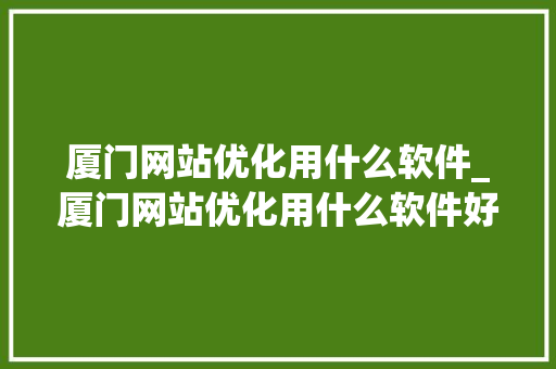 厦门网站优化用什么软件_厦门网站优化用什么软件好。 搜狗SEO 厦门网站优化用什么软件_厦门网站优化用什么软件好。 厦门网站优化用什么软件_厦门网站优化用什么软件好。 搜狗SEO