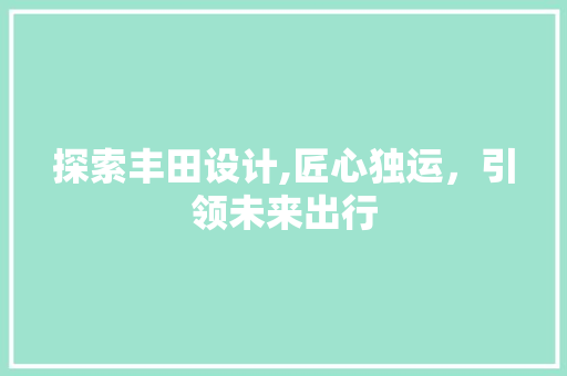 探索丰田设计,匠心独运，引领未来出行 探索丰田设计,匠心独运，引领未来出行 搜狗SEO