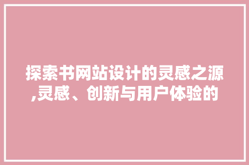 探索书网站设计的灵感之源,灵感、创新与用户体验的完美融合 探索书网站设计的灵感之源,灵感、创新与用户体验的完美融合 百度SEO