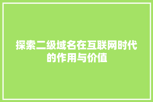 探索二级域名在互联网时代的作用与价值 探索二级域名在互联网时代的作用与价值 网站建设公司