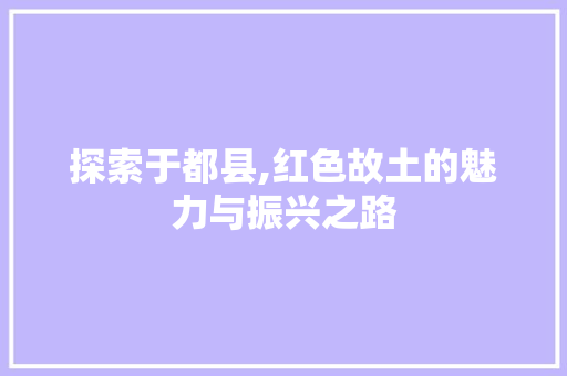 探索于都县,红色故土的魅力与振兴之路 探索于都县,红色故土的魅力与振兴之路 网站建设公司
