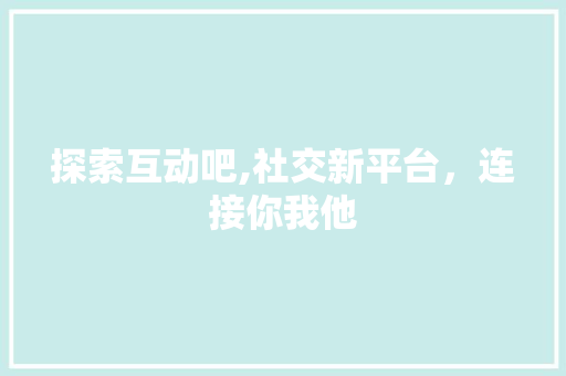 探索互动吧,社交新平台，连接你我他 探索互动吧,社交新平台，连接你我他 神马SEO