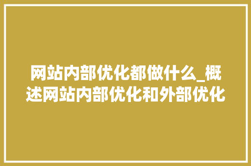 网站内部优化都做什么_概述网站内部优化和外部优化。 网站内部优化都做什么_概述网站内部优化和外部优化。 搜狗SEO
