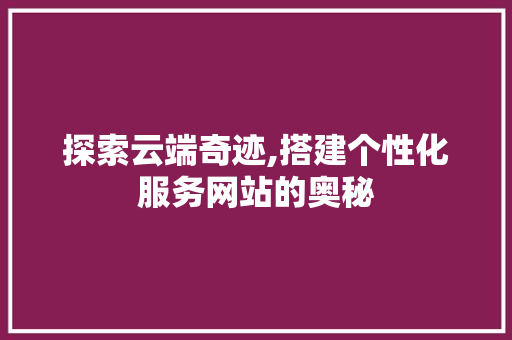 探索云端奇迹,搭建个性化服务网站的奥秘 探索云端奇迹,搭建个性化服务网站的奥秘 网站建设公司