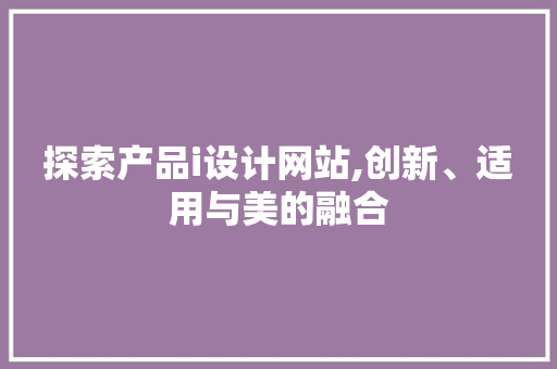 探索产品i设计网站,创新、适用与美的融合 探索产品i设计网站,创新、适用与美的融合 搜狗SEO