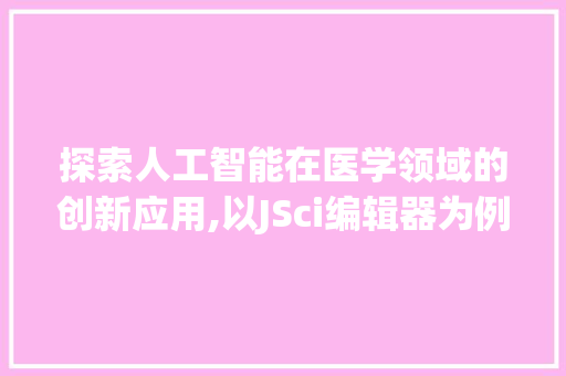 探索人工智能在医学领域的创新应用,以JSci编辑器为例 探索人工智能在医学领域的创新应用,以JSci编辑器为例 SEO关键词