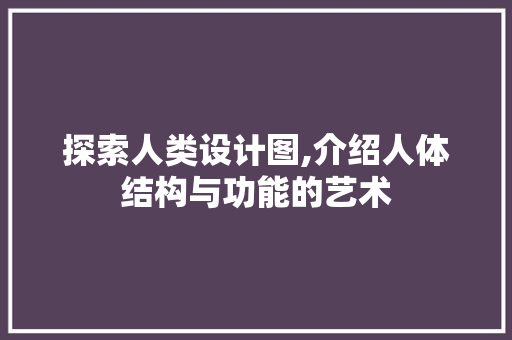 探索人类设计图,介绍人体结构与功能的艺术 探索人类设计图,介绍人体结构与功能的艺术 网站建设公司