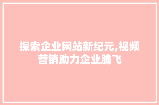 探索企业网站新纪元,视频营销助力企业腾飞 探索企业网站新纪元,视频营销助力企业腾飞 搜狗SEO