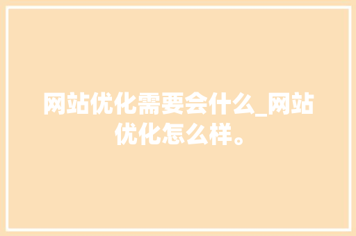 网站优化需要会什么_网站优化怎么样。 网站优化需要会什么_网站优化怎么样。 网站建设公司