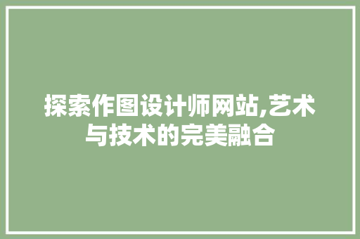探索作图设计师网站,艺术与技术的完美融合 探索作图设计师网站,艺术与技术的完美融合 网站建设公司