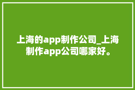 上海的app制作公司_上海制作app公司哪家好。 上海的app制作公司_上海制作app公司哪家好。 网站建设公司