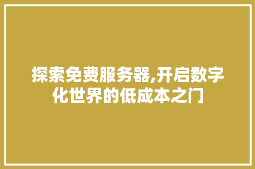 探索免费服务器,开启数字化世界的低成本之门 探索免费服务器,开启数字化世界的低成本之门 SEO关键词