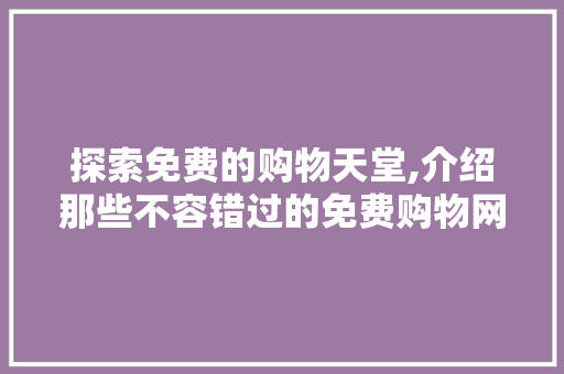 探索免费的购物天堂,介绍那些不容错过的免费购物网站 探索免费的购物天堂,介绍那些不容错过的免费购物网站 搜狗SEO