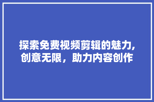 探索免费视频剪辑的魅力,创意无限，助力内容创作 探索免费视频剪辑的魅力,创意无限，助力内容创作 SEO关键词